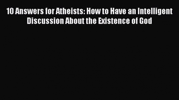 Book 10 Answers for Atheists: How to Have an Intelligent Discussion About the Existence of