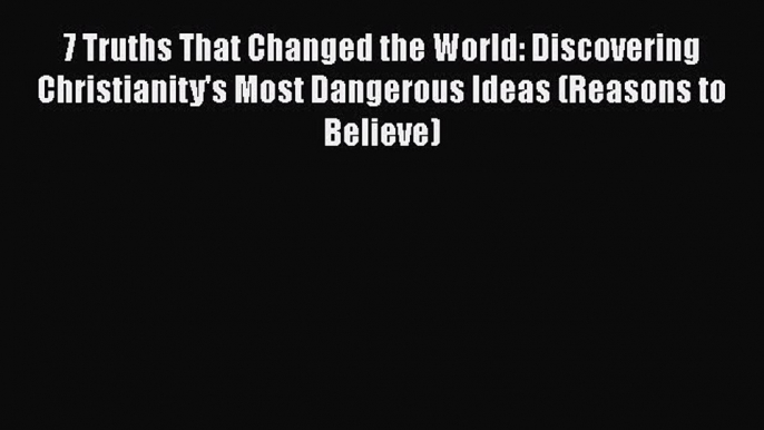 Book 7 Truths That Changed the World: Discovering Christianity's Most Dangerous Ideas (Reasons