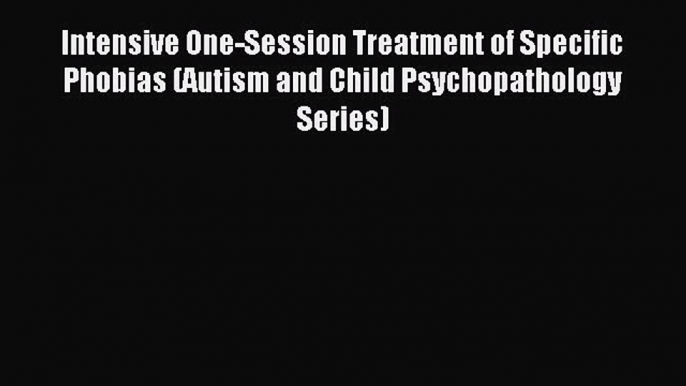 Download Intensive One-Session Treatment of Specific Phobias (Autism and Child Psychopathology