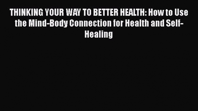 [Read book] THINKING YOUR WAY TO BETTER HEALTH: How to Use the Mind-Body Connection for Health