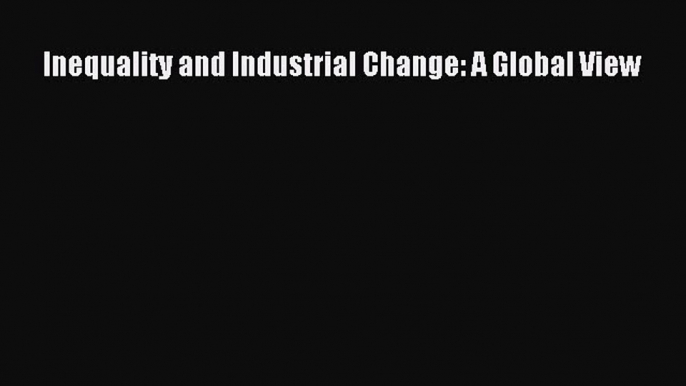 Read Inequality and Industrial Change: A Global View Ebook Free