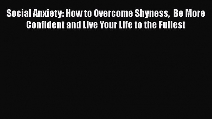 [PDF] Social Anxiety: How to Overcome Shyness  Be More Confident and Live Your Life to the