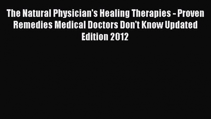 [Read book] The Natural Physician's Healing Therapies - Proven Remedies Medical Doctors Don't