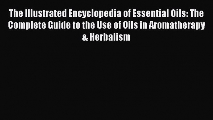 [Read book] The Illustrated Encyclopedia of Essential Oils: The Complete Guide to the Use of