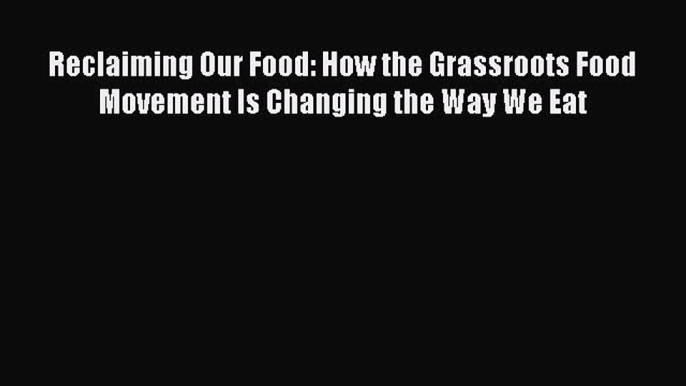 Read Reclaiming Our Food: How the Grassroots Food Movement Is Changing the Way We Eat Ebook