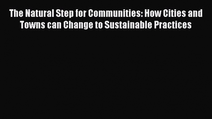 Download The Natural Step for Communities: How Cities and Towns can Change to Sustainable Practices