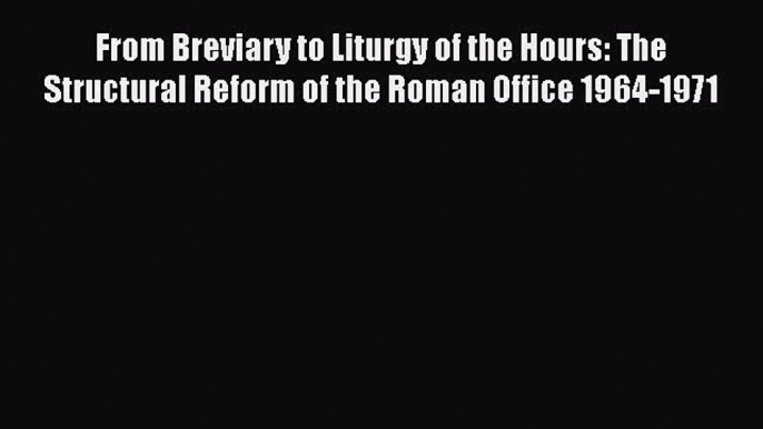 Ebook From Breviary to Liturgy of the Hours: The Structural Reform of the Roman Office 1964-1971