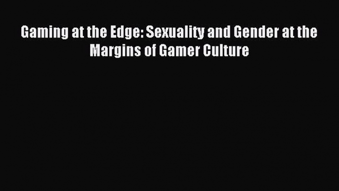 Download Gaming at the Edge: Sexuality and Gender at the Margins of Gamer Culture PDF Online