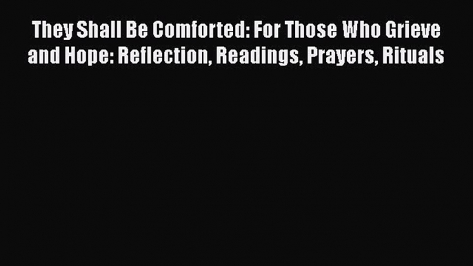 Ebook They Shall Be Comforted: For Those Who Grieve and Hope: Reflection Readings Prayers Rituals