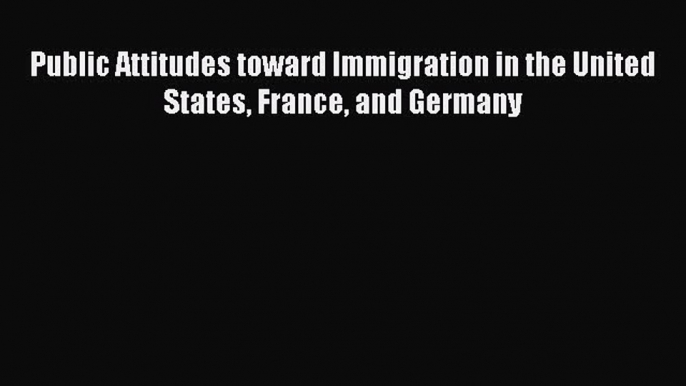 Download Public Attitudes toward Immigration in the United States France and Germany PDF Online