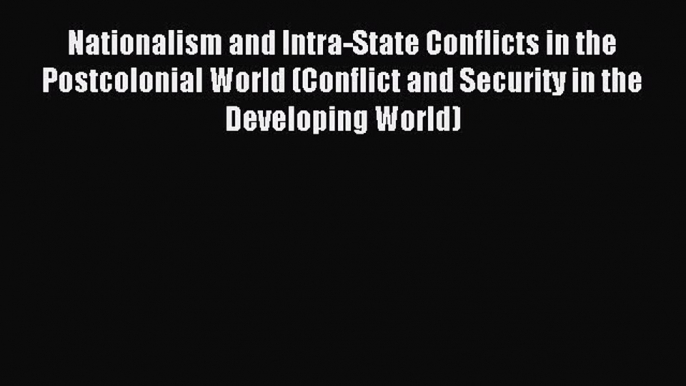 Read Nationalism and Intra-State Conflicts in the Postcolonial World (Conflict and Security