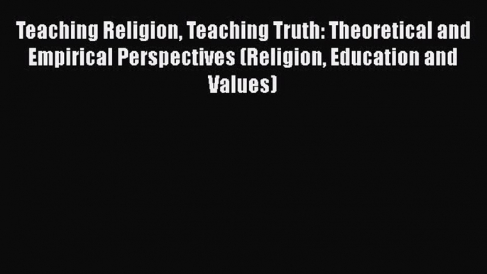 Ebook Teaching Religion Teaching Truth: Theoretical and Empirical Perspectives (Religion Education