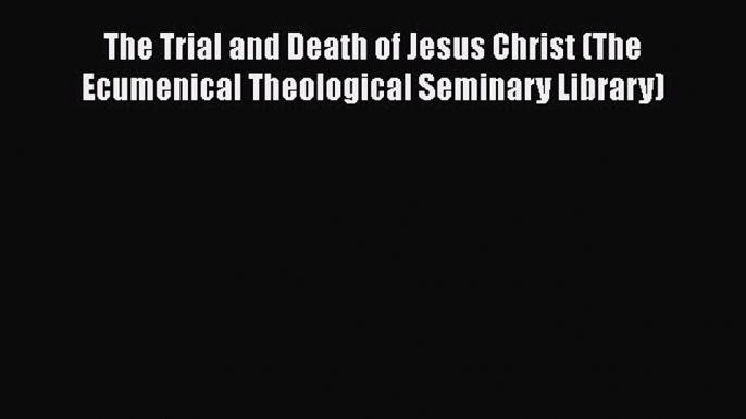 Book The Trial and Death of Jesus Christ (The Ecumenical Theological Seminary Library) Download
