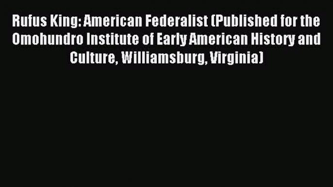 Read Rufus King: American Federalist (Published for the Omohundro Institute of Early American