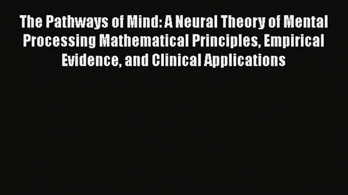 [Read Book] The Pathways of Mind: A Neural Theory of Mental Processing Mathematical Principles