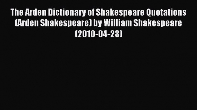 Read The Arden Dictionary of Shakespeare Quotations (Arden Shakespeare) by William Shakespeare