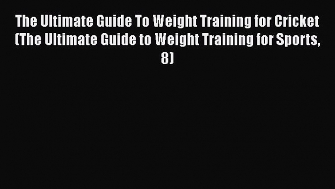 PDF The Ultimate Guide To Weight Training for Cricket (The Ultimate Guide to Weight Training