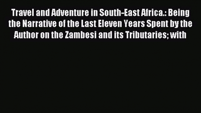 Read Travel and Adventure in South-East Africa.: Being the Narrative of the Last Eleven Years