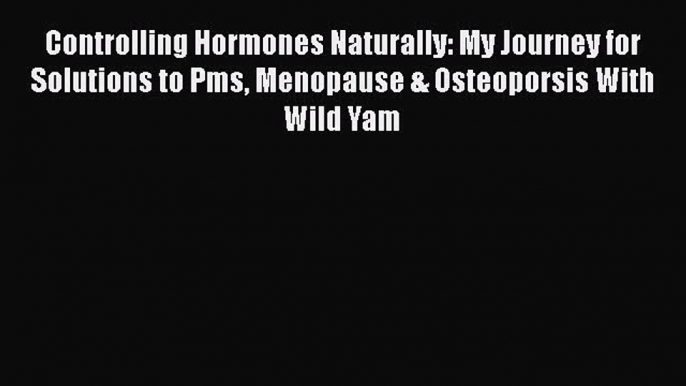 [PDF] Controlling Hormones Naturally: My Journey for Solutions to Pms Menopause & Osteoporsis