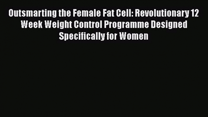 [Read Book] Outsmarting the Female Fat Cell: Revolutionary 12 Week Weight Control Programme