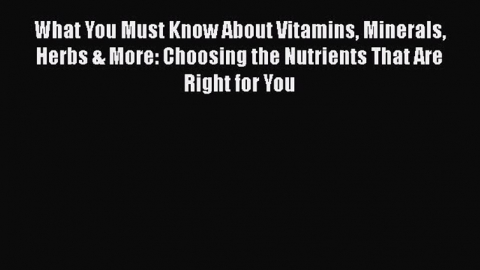 [Read Book] What You Must Know About Vitamins Minerals Herbs & More: Choosing the Nutrients