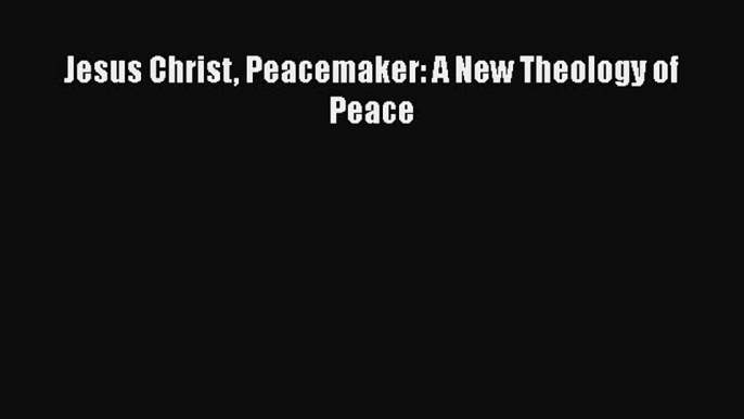 Book Jesus Christ Peacemaker: A New Theology of Peace Download Full Ebook