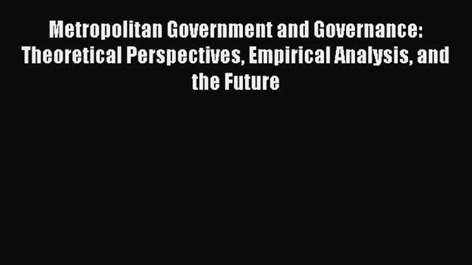 Read Metropolitan Government and Governance: Theoretical Perspectives Empirical Analysis and