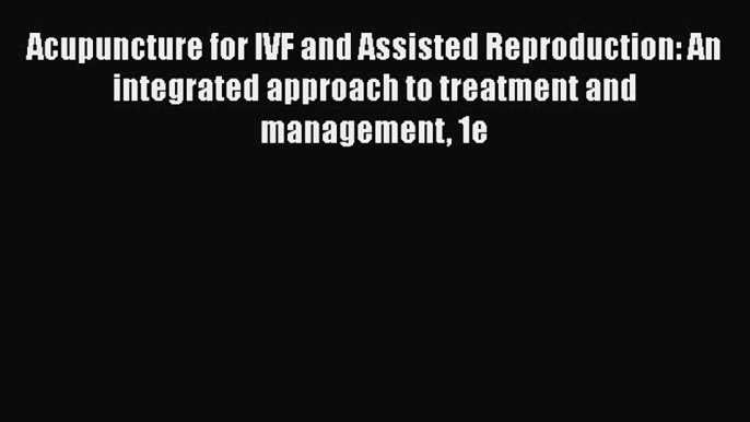 [Read Book] Acupuncture for IVF and Assisted Reproduction: An integrated approach to treatment