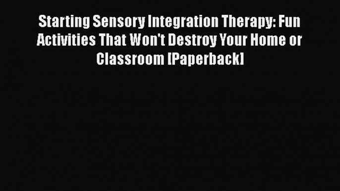 [Read Book] Starting Sensory Integration Therapy: Fun Activities That Won't Destroy Your Home