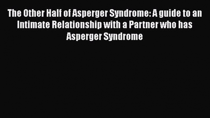 [Read Book] The Other Half of Asperger Syndrome: A guide to an Intimate Relationship with a