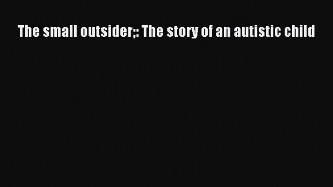 [Read Book] The small outsider: The story of an autistic child  EBook