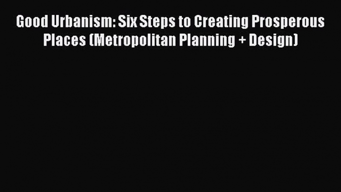 Download Good Urbanism: Six Steps to Creating Prosperous Places (Metropolitan Planning + Design)