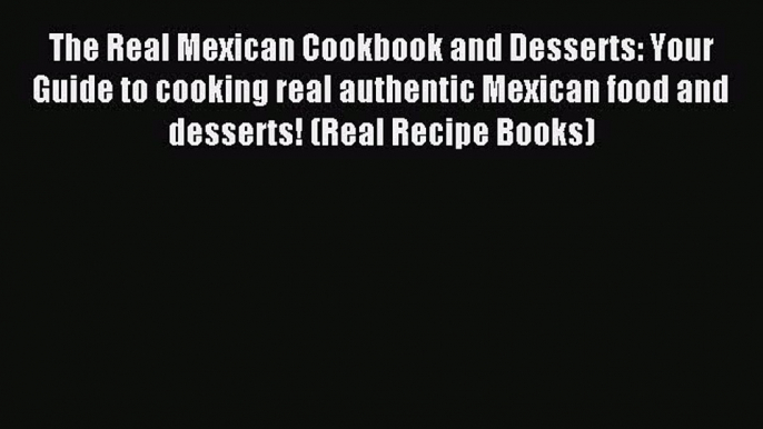 [Read PDF] The Real Mexican Cookbook and Desserts: Your Guide to cooking real authentic Mexican