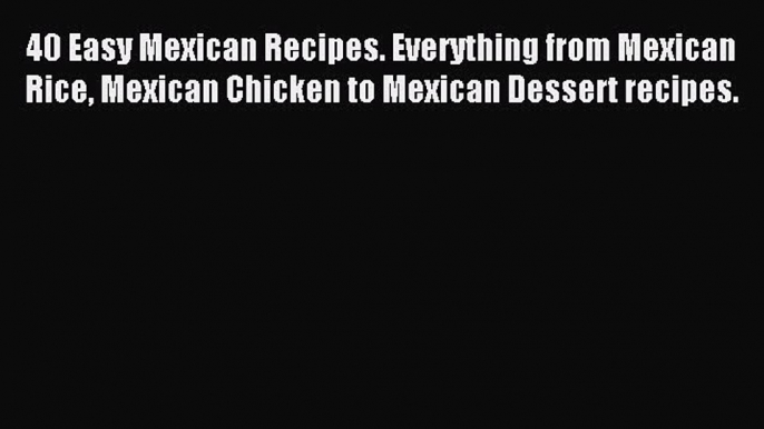 [Read PDF] 40 Easy Mexican Recipes. Everything from Mexican Rice Mexican Chicken to Mexican