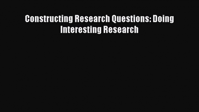 Download Constructing Research Questions: Doing Interesting Research PDF Online