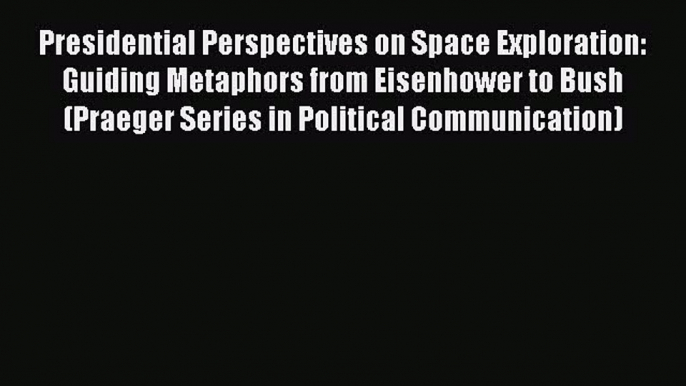 Read Presidential Perspectives on Space Exploration: Guiding Metaphors from Eisenhower to Bush