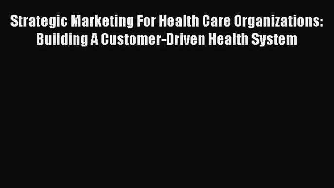 Download Strategic Marketing For Health Care Organizations: Building A Customer-Driven Health