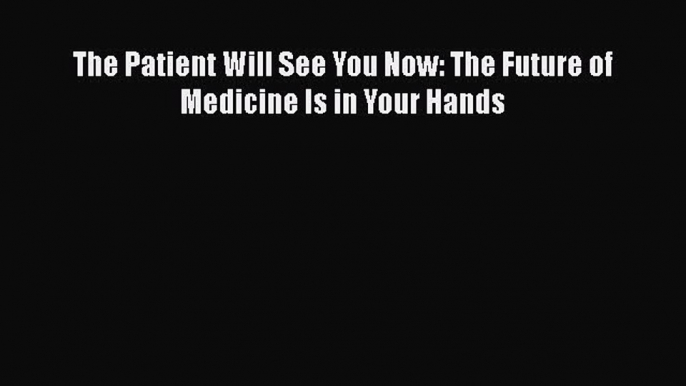 Download The Patient Will See You Now: The Future of Medicine Is in Your Hands Free Books