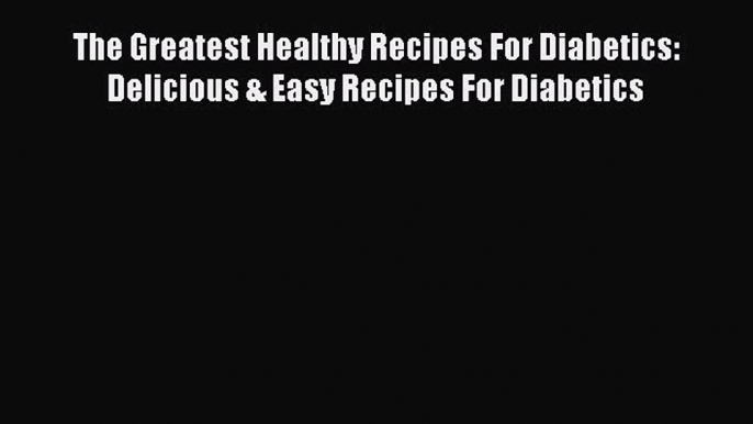 [Read PDF] The Greatest Healthy Recipes For Diabetics: Delicious & Easy Recipes For Diabetics