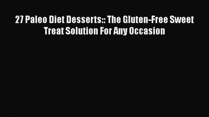 Download 27 Paleo Diet Desserts:: The Gluten-Free Sweet Treat Solution For Any Occasion  Read