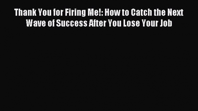 Read Thank You for Firing Me!: How to Catch the Next Wave of Success After You Lose Your Job