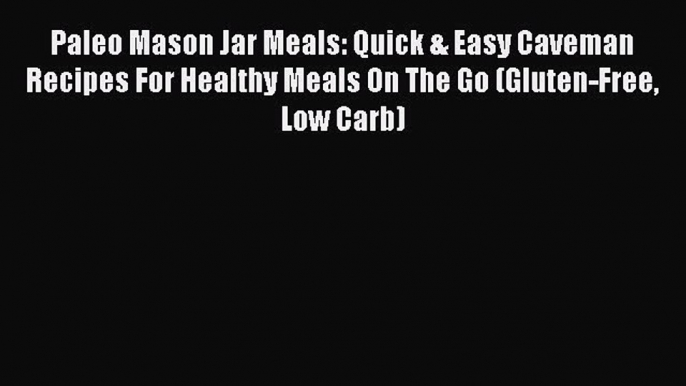 PDF Paleo Mason Jar Meals: Quick & Easy Caveman Recipes For Healthy Meals On The Go (Gluten-Free