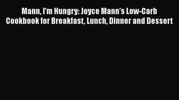 Download Mann I'm Hungry: Joyce Mann's Low-Carb Cookbook for Breakfast Lunch Dinner and Dessert