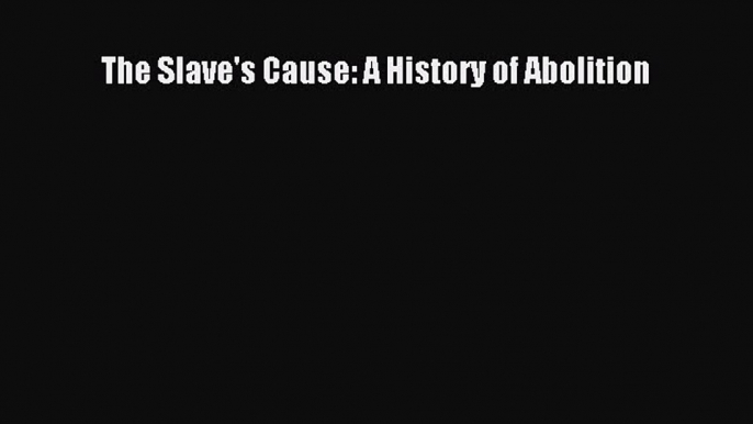 Ebook The Slave's Cause: A History of Abolition Read Full Ebook