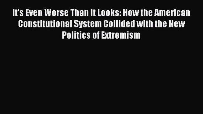 Ebook It's Even Worse Than It Looks: How the American Constitutional System Collided with the