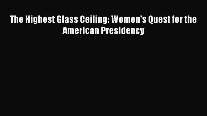 Book The Highest Glass Ceiling: Women's Quest for the American Presidency Read Full Ebook