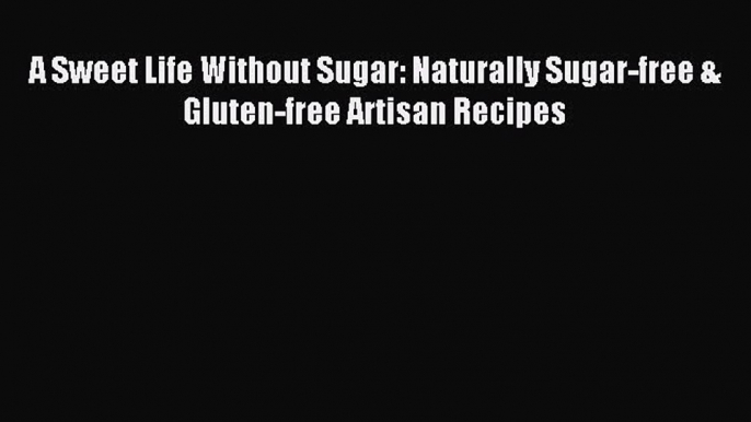 [Read PDF] A Sweet Life Without Sugar: Naturally Sugar-free & Gluten-free Artisan Recipes Ebook