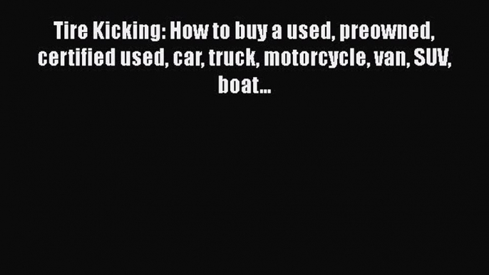 [Read Book] Tire Kicking: How to buy a used preowned certified used car truck motorcycle van