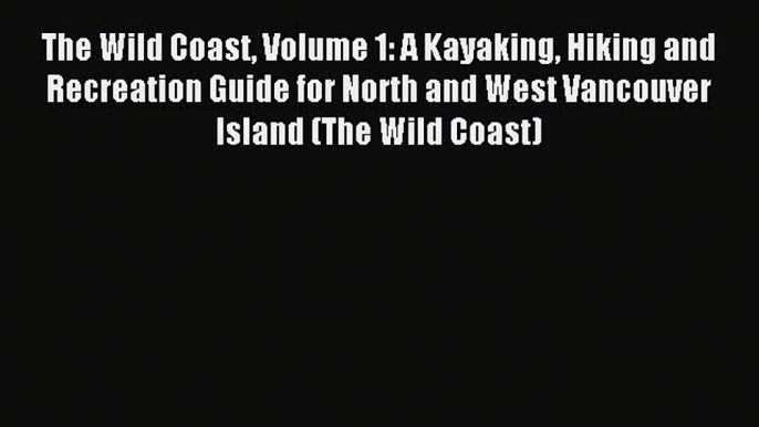 Download The Wild Coast Volume 1: A Kayaking Hiking and Recreation Guide for North and West