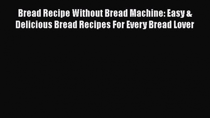 PDF Bread Recipe Without Bread Machine: Easy & Delicious Bread Recipes For Every Bread Lover